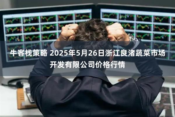 牛客栈策略 2025年5月26日浙江良渚蔬菜市场开发有限公司价格行情