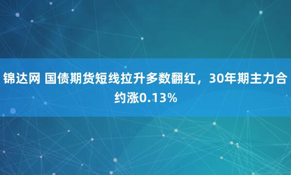 锦达网 国债期货短线拉升多数翻红，30年期主力合约涨0.13%