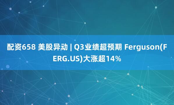 配资658 美股异动 | Q3业绩超预期 Ferguson(FERG.US)大涨超14%