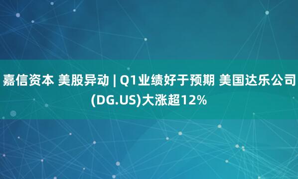 嘉信资本 美股异动 | Q1业绩好于预期 美国达乐公司(DG.US)大涨超12%