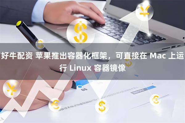 好牛配资 苹果推出容器化框架，可直接在 Mac 上运行 Linux 容器镜像