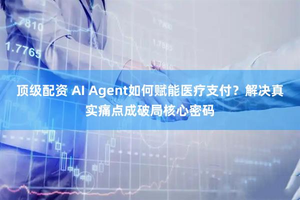 顶级配资 AI Agent如何赋能医疗支付？解决真实痛点成破局核心密码