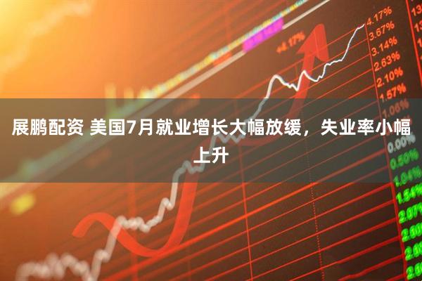 展鹏配资 美国7月就业增长大幅放缓，失业率小幅上升