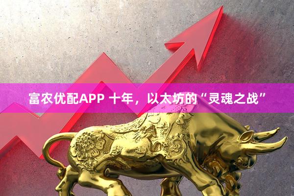 富农优配APP 十年，以太坊的“灵魂之战”