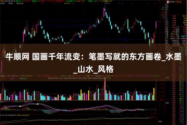 牛顺网 国画千年流变：笔墨写就的东方画卷_水墨_山水_风格