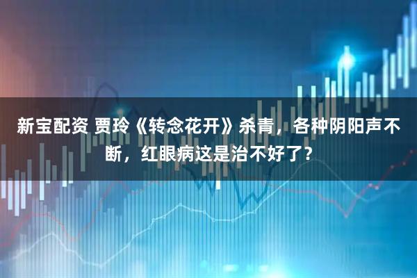 新宝配资 贾玲《转念花开》杀青，各种阴阳声不断，红眼病这是治不好了？