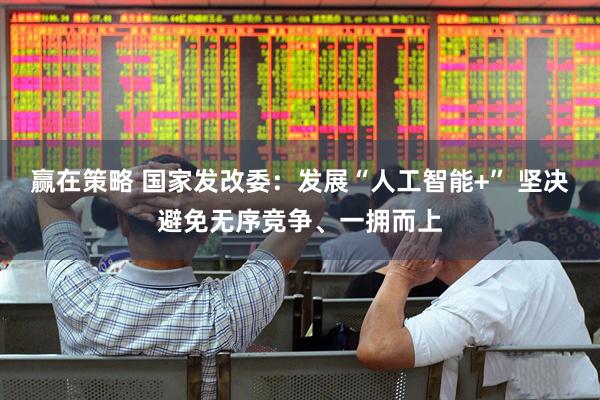 赢在策略 国家发改委：发展“人工智能+” 坚决避免无序竞争、一拥而上