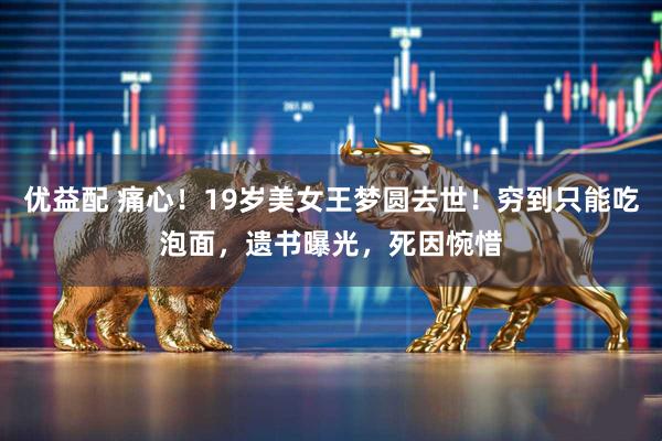 优益配 痛心！19岁美女王梦圆去世！穷到只能吃泡面，遗书曝光，死因惋惜