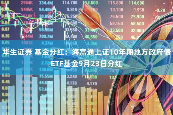 华生证券 基金分红：海富通上证10年期地方政府债ETF基金9月23日分红