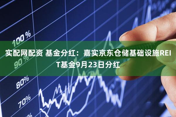 实配网配资 基金分红：嘉实京东仓储基础设施REIT基金9月23日分红