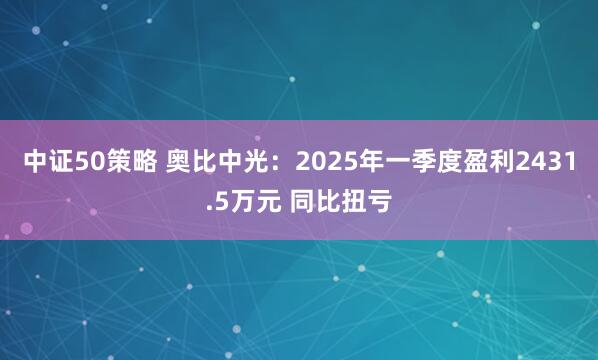 中证50策略 奥比中光：2025年一季度盈利2431.5万元 同比扭亏