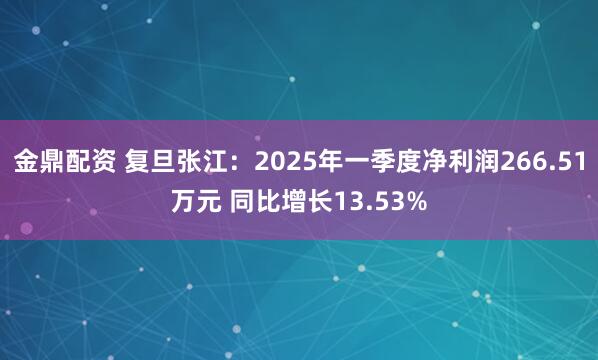 金鼎配资 复旦张江：2025年一季度净利润266.51万元 同比增长13.53%