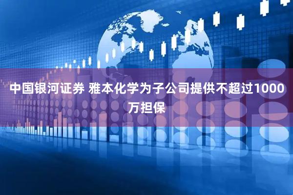 中国银河证券 雅本化学为子公司提供不超过1000万担保