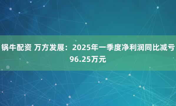 锅牛配资 万方发展：2025年一季度净利润同比减亏96.25万元