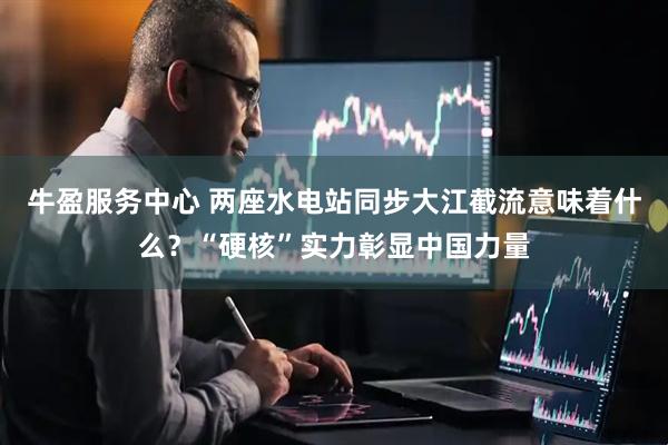 牛盈服务中心 两座水电站同步大江截流意味着什么？“硬核”实力彰显中国力量