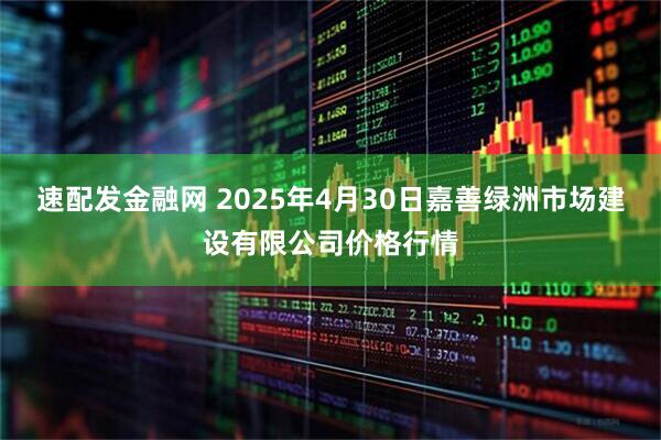 速配发金融网 2025年4月30日嘉善绿洲市场建设有限公司价格行情