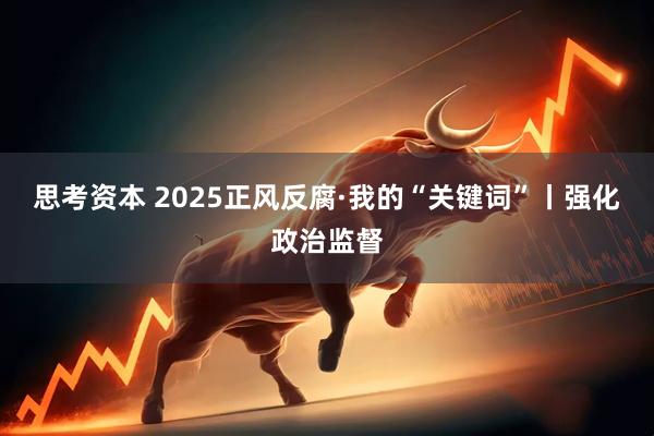 思考资本 2025正风反腐·我的“关键词”丨强化政治监督