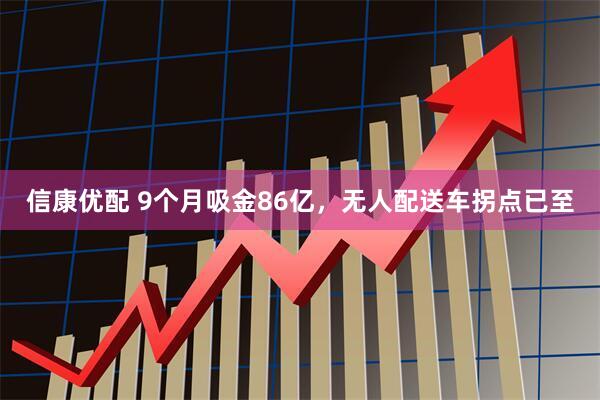 信康优配 9个月吸金86亿,无人配送车拐点已至