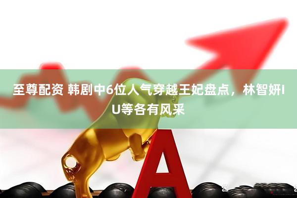 至尊配资 韩剧中6位人气穿越王妃盘点，林智妍IU等各有风采