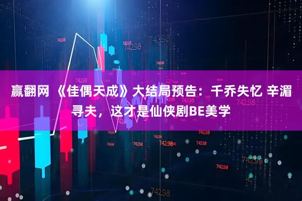 赢翻网 《佳偶天成》大结局预告：千乔失忆 辛湄寻夫，这才是仙侠剧BE美学