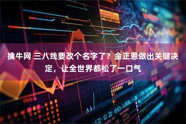 擒牛网 三八线要改个名字了？金正恩做出关键决定，让全世界都松了一口气