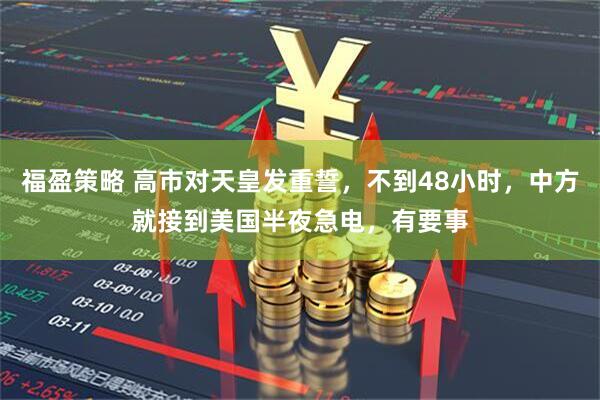 福盈策略 高市对天皇发重誓，不到48小时，中方就接到美国半夜急电，有要事